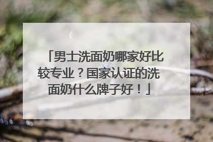 男士洗面奶哪家好比较专业？国家认证的洗面奶什么牌子好！
