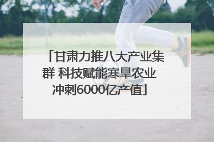 甘肃力推八大产业集群 科技赋能寒旱农业冲刺6000亿产值