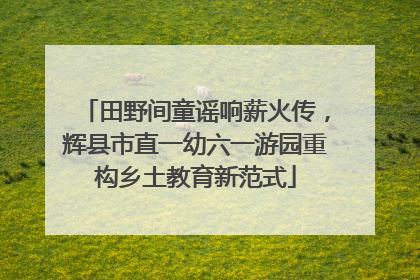 田野间童谣响薪火传，辉县市直一幼六一游园重构乡土教育新范式