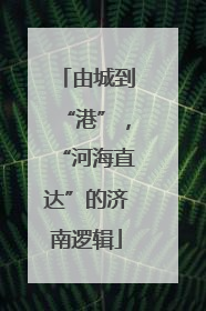 由城到“港”，“河海直达”的济南逻辑