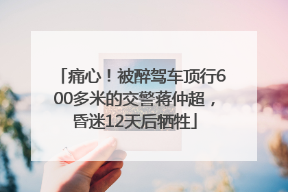 痛心！被醉驾车顶行600多米的交警蒋仲超，昏迷12天后牺牲
