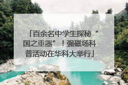 百余名中学生探秘“国之重器”！强磁场科普活动在华科大举行