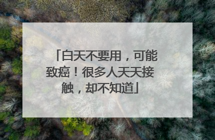 白天不要用，可能致癌！很多人天天接触，却不知道