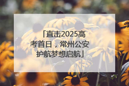 直击2025高考首日，常州公安护航梦想启航