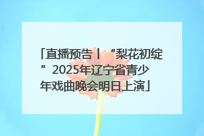 直播预告丨“梨花初绽”2025年辽宁省青少年戏曲晚会明日上演