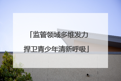 监管领域多维发力 捍卫青少年清新呼吸