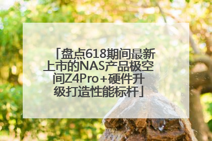 盘点618期间最新上市的NAS产品极空间Z4Pro+硬件升级打造性能标杆