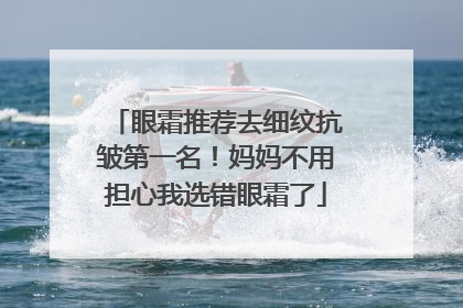 眼霜推荐去细纹抗皱第一名！妈妈不用担心我选错眼霜了