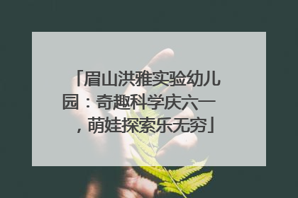 眉山洪雅实验幼儿园：奇趣科学庆六一，萌娃探索乐无穷
