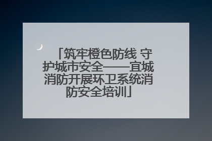筑牢橙色防线 守护城市安全——宜城消防开展环卫系统消防安全培训