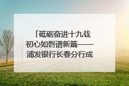 砥砺奋进十九载 初心如磐谱新篇——浦发银行长春分行成立19周年助力吉林省全面振兴纪实