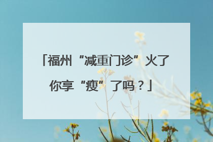 福州“减重门诊”火了 你享“瘦”了吗？