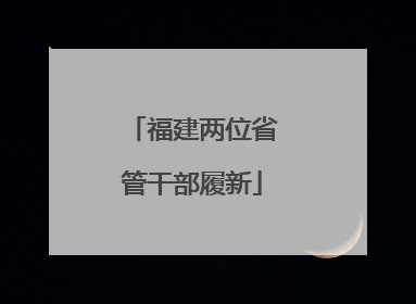 福建两位省管干部履新