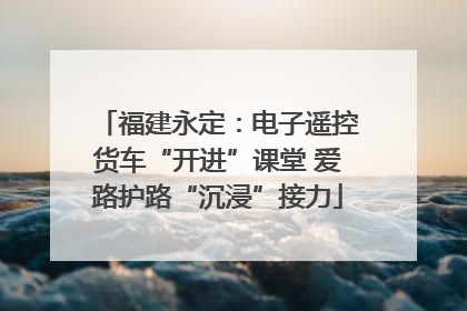 福建永定：电子遥控货车“开进”课堂 爱路护路“沉浸”接力