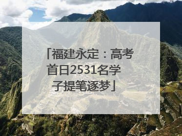 福建永定：高考首日2531名学子提笔逐梦