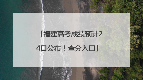 福建高考成绩预计24日公布！查分入口