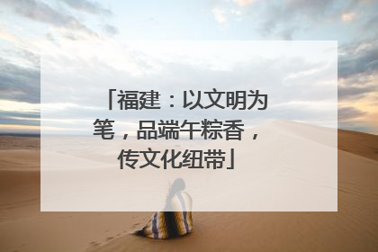 福建：以文明为笔，品端午粽香，传文化纽带