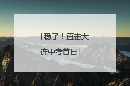 稳了！直击大连中考首日
