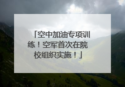 空中加油专项训练！空军首次在院校组织实施！