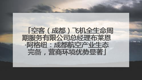 空客（成都）飞机全生命周期服务有限公司总经理布莱恩·阿格纽：成都航空产业生态完备，营商环境优势显著