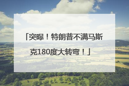 突曝！特朗普不满马斯克180度大转弯！