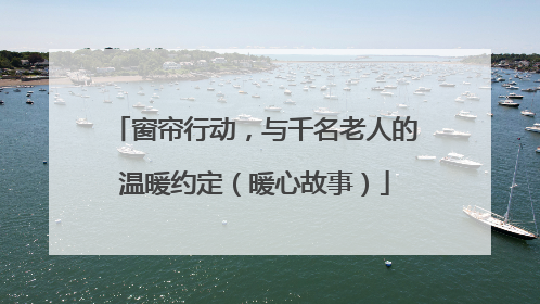 窗帘行动，与千名老人的温暖约定（暖心故事）