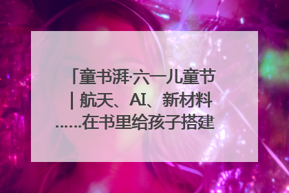 童书湃·六一儿童节｜航天、AI、新材料……在书里给孩子搭建产业科技的网