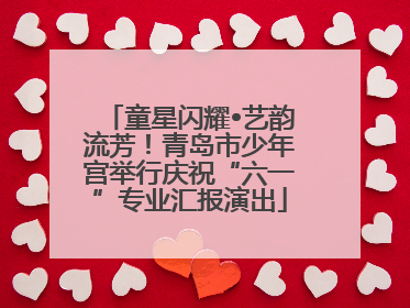 童星闪耀•艺韵流芳！青岛市少年宫举行庆祝“六一”专业汇报演出