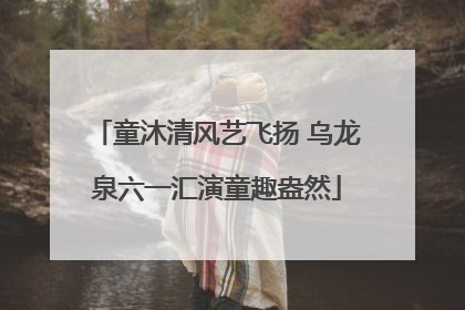 童沐清风艺飞扬 乌龙泉六一汇演童趣盎然