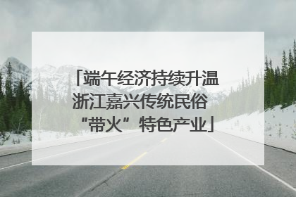 端午经济持续升温 浙江嘉兴传统民俗“带火”特色产业