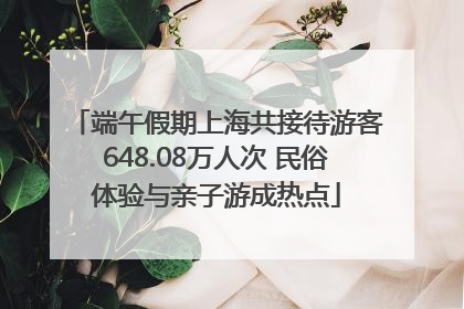 端午假期上海共接待游客648.08万人次 民俗体验与亲子游成热点