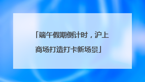 端午假期倒计时，沪上商场打造打卡新场景