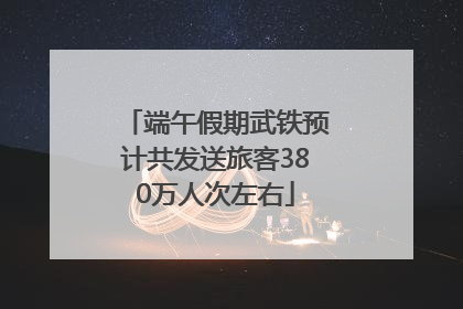 端午假期武铁预计共发送旅客380万人次左右