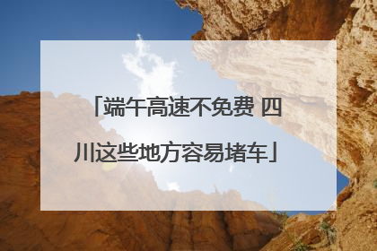 端午高速不免费 四川这些地方容易堵车