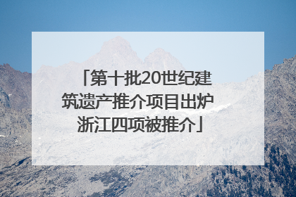 第十批20世纪建筑遗产推介项目出炉 浙江四项被推介