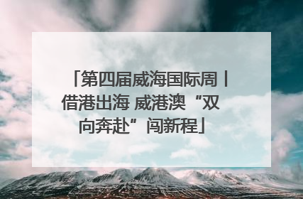 第四届威海国际周丨借港出海 威港澳“双向奔赴”闯新程