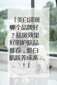 美白淡斑哪个品牌好？祛斑效果好的护肤品推荐，焕白肌肤养成系！
