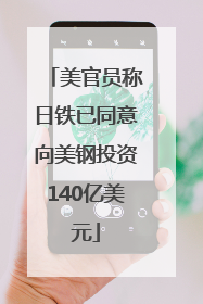 美官员称日铁已同意向美钢投资140亿美元