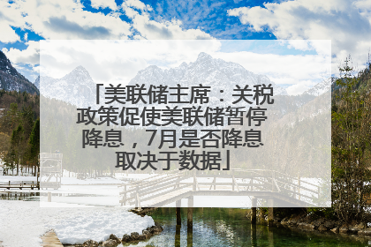 美联储主席：关税政策促使美联储暂停降息，7月是否降息取决于数据