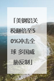 美钢铝关税翻倍至50%冲击全球 多国威胁反制