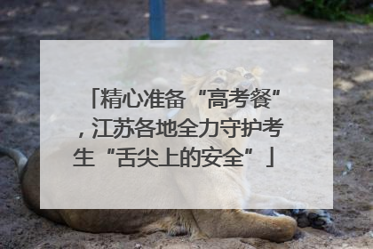 精心准备“高考餐”，江苏各地全力守护考生“舌尖上的安全”