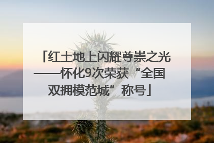 红土地上闪耀尊崇之光——怀化9次荣获“全国双拥模范城”称号