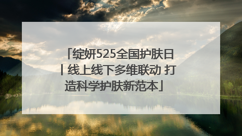 绽妍525全国护肤日丨线上线下多维联动 打造科学护肤新范本