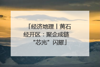 经济地理丨黄石经开区：聚企成链“芯光”闪耀