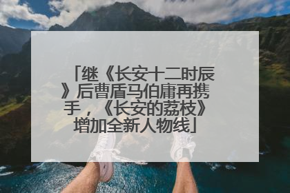 继《长安十二时辰》后曹盾马伯庸再携手，《长安的荔枝》增加全新人物线