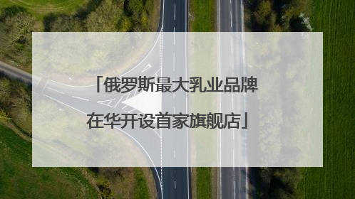 俄罗斯最大乳业品牌在华开设首家旗舰店