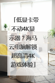 低显卡带不动4K显示器？海马云电脑解锁超高清4K游戏体验