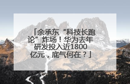 余承东“科技长跑论”炸场！华为去年研发投入近1800亿元，底气何在？