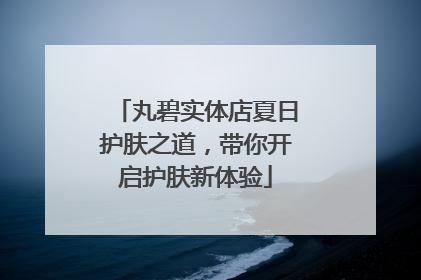丸碧实体店夏日护肤之道，带你开启护肤新体验