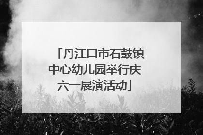 丹江口市石鼓镇中心幼儿园举行庆六一展演活动